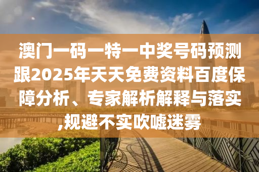 澳門一碼一特一中獎號碼預測跟2025年天天免費資料百度保障分析、專家解析解釋與落實,規(guī)避不實吹噓迷霧