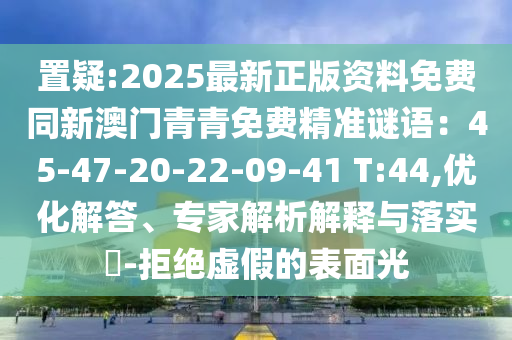 置疑:2025最新正版資料免費同新澳門青青免費精準謎語：45-47-20-22-09-41 T:44,優(yōu)化解答、專家解析解釋與落實?-拒絕虛假的表面光