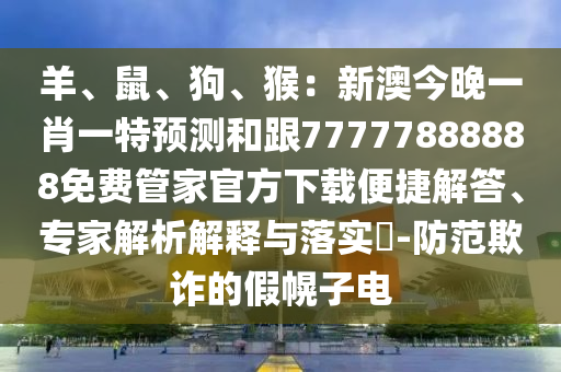 羊、鼠、狗、猴：新澳今晚一肖一特預測和跟77777888888免費管家官方下載便捷解答、專家解析解釋與落實?-防范欺詐的假幌子電