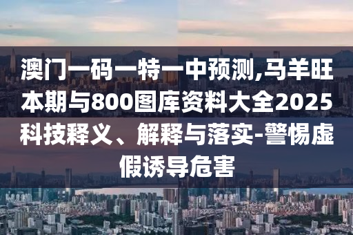 澳門一碼一特一中預測,馬羊旺本期與800圖庫資料大全2025科技釋義、解釋與落實-警惕虛假誘導危害