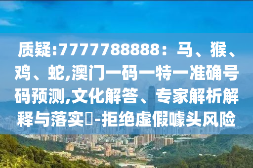 質疑:7777788888：馬、猴、雞、蛇,澳門一碼一特一準確號碼預測,文化解答、專家解析解釋與落實?-拒絕虛假噱頭風險