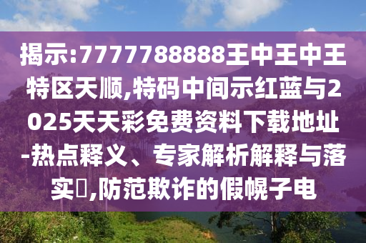 揭示:7777788888王中王中王特區(qū)天順,特碼中間示紅藍與2025天天彩免費資料下載地址-熱點釋義、專家解析解釋與落實?,防范欺詐的假幌子電
