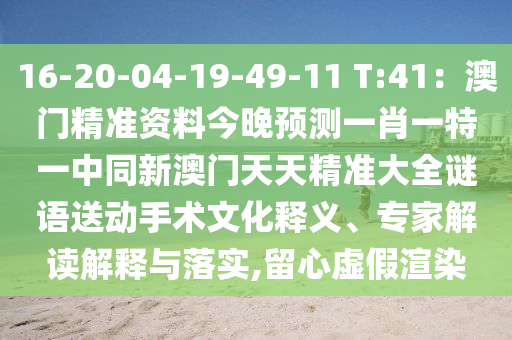 16-20-04-19-49-11 T:41：澳門精準(zhǔn)資料今晚預(yù)測(cè)一肖一特一中同新澳門天天精準(zhǔn)大全謎語(yǔ)送動(dòng)手術(shù)文化釋義、專家解讀解釋與落實(shí),留心虛假渲染