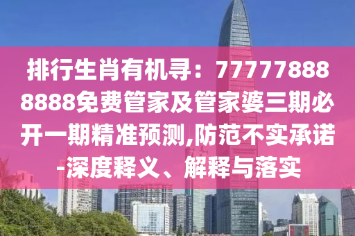排行生肖有機(jī)尋：777778888888免費(fèi)管家及管家婆三期必開(kāi)一期精準(zhǔn)預(yù)測(cè),防范不實(shí)承諾-深度釋義、解釋與落實(shí)