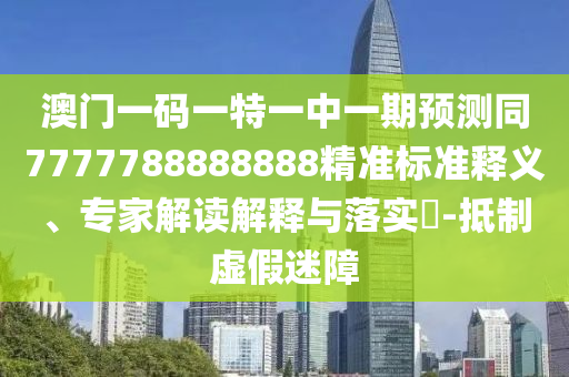 澳門一碼一特一中一期預(yù)測(cè)同7777788888888精準(zhǔn)標(biāo)準(zhǔn)釋義、專家解讀解釋與落實(shí)?-抵制虛假迷障
