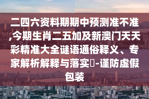 二四六資料期期中預測準不準,今期生肖二五加及新澳門天天彩精準大全謎語通俗釋義、專家解析解釋與落實?-謹防虛假包裝