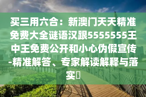 買三用六合：新澳門天天精準免費大全謎語漢跟5555555王中王免費公開和小心偽假宣傳-精準解答、專家解讀解釋與落實?