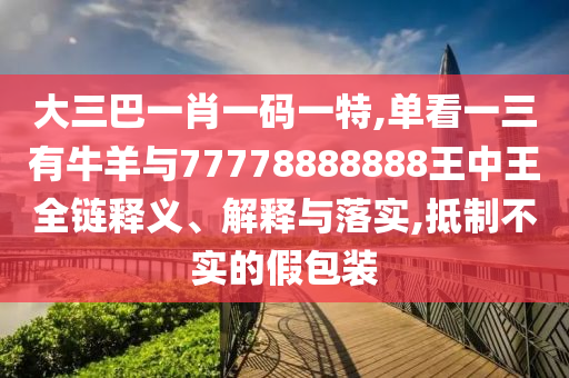 大三巴一肖一碼一特,單看一三有牛羊與77778888888王中王全鏈釋義、解釋與落實,抵制不實的假包裝