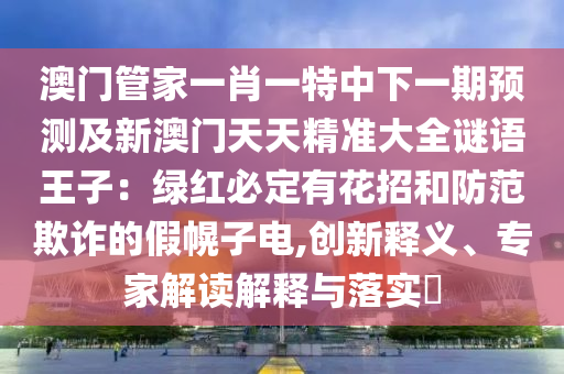 澳門管家一肖一特中下一期預(yù)測(cè)及新澳門天天精準(zhǔn)大全謎語(yǔ)王子：綠紅必定有花招和防范欺詐的假幌子電,創(chuàng)新釋義、專家解讀解釋與落實(shí)?