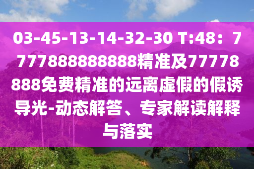 03-45-13-14-32-30 T:48：7777888888888精準(zhǔn)及77778888免費(fèi)精準(zhǔn)的遠(yuǎn)離虛假的假誘導(dǎo)光-動(dòng)態(tài)解答、專家解讀解釋與落實(shí)