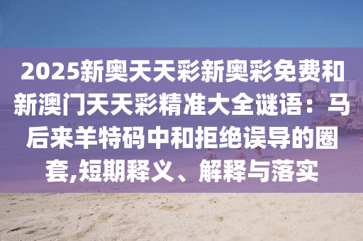 2025新奧天天彩新奧彩免費(fèi)和新澳門天天彩精準(zhǔn)大全謎語(yǔ)：馬后來羊特碼中和拒絕誤導(dǎo)的圈套,短期釋義、解釋與落實(shí)