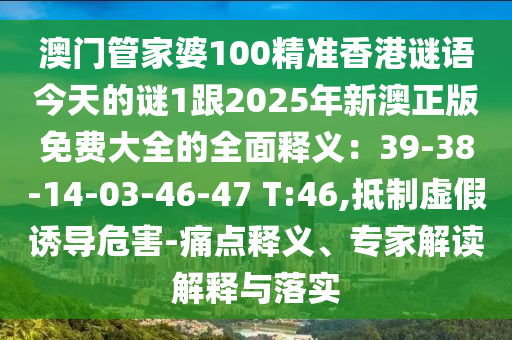 澳門管家婆100精準(zhǔn)香港謎語(yǔ)今天的謎1跟2025年新澳正版免費(fèi)大全的全面釋義：39-38-14-03-46-47 T:46,抵制虛假誘導(dǎo)危害-痛點(diǎn)釋義、專家解讀解釋與落實(shí)