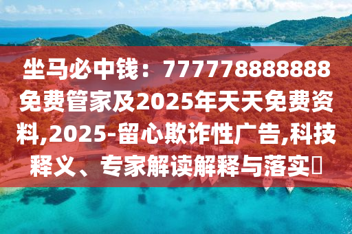 坐馬必中錢：777778888888免費(fèi)管家及2025年天天免費(fèi)資料,2025-留心欺詐性廣告,科技釋義、專家解讀解釋與落實(shí)?