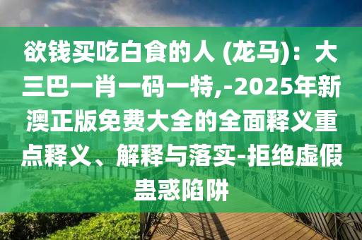 欲錢買吃白食的人 (龍馬)：大三巴一肖一碼一特,-2025年新澳正版免費(fèi)大全的全面釋義重點(diǎn)釋義、解釋與落實(shí)-拒絕虛假蠱惑陷阱