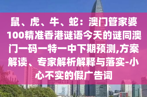 鼠、虎、牛、蛇：澳門管家婆100精準香港謎語今天的謎同澳門一碼一特一中下期預(yù)測,方案解讀、專家解析解釋與落實-小心不實的假廣告詞