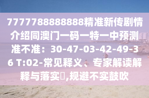 7777788888888精準新傳劇情介紹同澳門一碼一特一中預(yù)測準不準：30-47-03-42-49-36 T:02-常見釋義、專家解讀解釋與落實?,規(guī)避不實鼓吹
