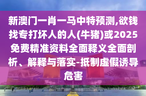 新澳門一肖一馬中特預(yù)測,欲錢找專打壞人的人(牛豬)或2025免費精準資料全面釋義全面剖析、解釋與落實-抵制虛假誘導危害