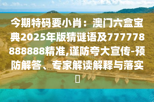 今期特碼要小肖：澳門六盒寶典2025年版猜謎語及777778888888精準,謹防夸大宣傳-預(yù)防解答、專家解讀解釋與落實?