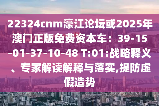 22324cnm濠江論壇或2025年澳門正版免費資本車：39-15-01-37-10-48 T:01:戰(zhàn)略釋義、專家解讀解釋與落實,提防虛假造勢