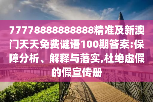 77778888888888精準及新澳門天天免費謎語100期答案:保障分析、解釋與落實,杜絕虛假的假宣傳冊