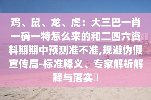 雞、鼠、龍、虎：大三巴一肖一碼一特怎么來的和二四六資料期期中預(yù)測準不準,規(guī)避偽假宣傳局-標準釋義、專家解析解釋與落實?