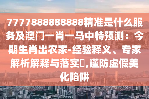 7777888888888精準是什么服務(wù)及澳門一肖一馬中特預(yù)測：今期生肖出農(nóng)家-經(jīng)驗釋義、專家解析解釋與落實?,謹防虛假美化陷阱