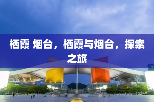 棲霞 煙臺，棲霞與煙臺，探索之旅