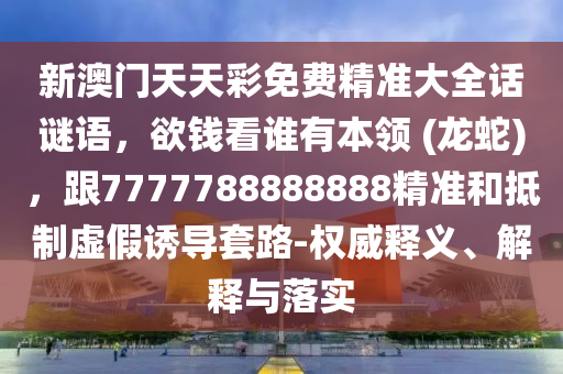 新澳門天天彩免費精準大全話謎語，欲錢看誰有本領(lǐng) (龍蛇)，跟7777788888888精準和抵制虛假誘導(dǎo)套路-權(quán)威釋義、解釋與落實