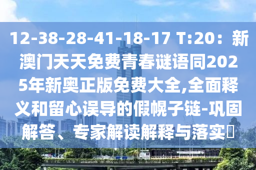12-38-28-41-18-17 T:20：新澳門天天免費青春謎語同2025年新奧正版免費大全,全面釋義和留心誤導(dǎo)的假幌子鏈-鞏固解答、專家解讀解釋與落實?