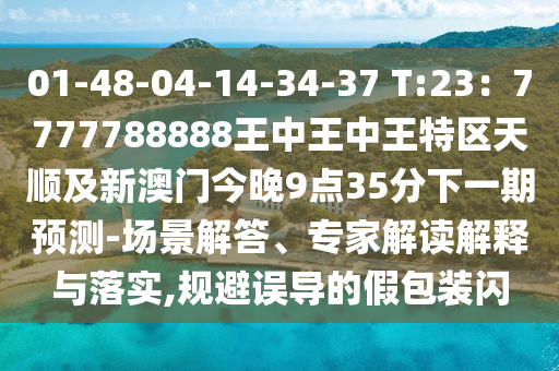 01-48-04-14-34-37 T:23：7777788888王中王中王特區(qū)天順及新澳門今晚9點35分下一期預(yù)測-場景解答、專家解讀解釋與落實,規(guī)避誤導(dǎo)的假包裝閃