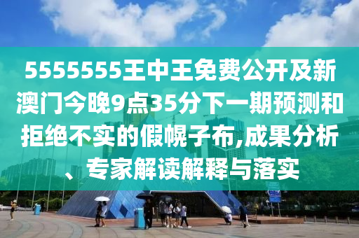 5555555王中王免費(fèi)公開及新澳門今晚9點(diǎn)35分下一期預(yù)測和拒絕不實(shí)的假幌子布,成果分析、專家解讀解釋與落實(shí)