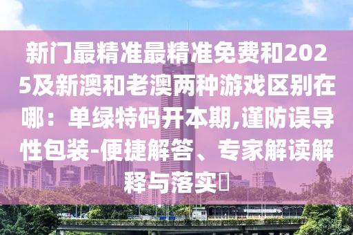 新門最精準(zhǔn)最精準(zhǔn)免費(fèi)和2025及新澳和老澳兩種游戲區(qū)別在哪：單綠特碼開本期,謹(jǐn)防誤導(dǎo)性包裝-便捷解答、專家解讀解釋與落實(shí)?