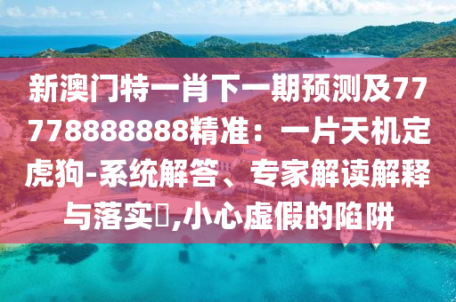 新澳門特一肖下一期預(yù)測及77778888888精準(zhǔn)：一片天機(jī)定虎狗-系統(tǒng)解答、專家解讀解釋與落實(shí)?,小心虛假的陷阱