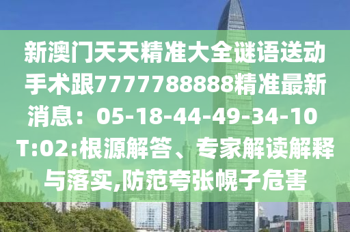 新澳門天天精準(zhǔn)大全謎語送動手術(shù)跟7777788888精準(zhǔn)最新消息：05-18-44-49-34-10 T:02:根源解答、專家解讀解釋與落實(shí),防范夸張幌子危害