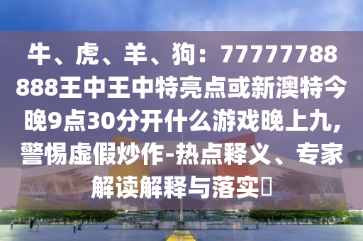 牛、虎、羊、狗：77777788888王中王中特亮點(diǎn)或新澳特今晚9點(diǎn)30分開什么游戲晚上九,警惕虛假炒作-熱點(diǎn)釋義、專家解讀解釋與落實(shí)?