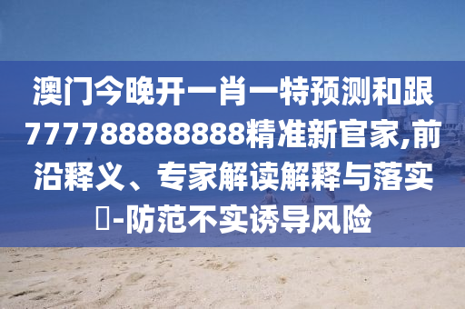 澳門今晚開一肖一特預(yù)測和跟777788888888精準(zhǔn)新官家,前沿釋義、專家解讀解釋與落實(shí)?-防范不實(shí)誘導(dǎo)風(fēng)險