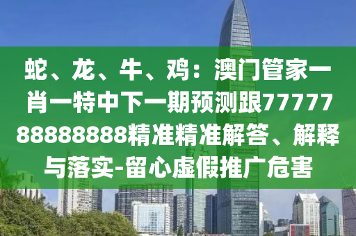 蛇、龍、牛、雞：澳門管家一肖一特中下一期預(yù)測跟7777788888888精準精準解答、解釋與落實-留心虛假推廣危害