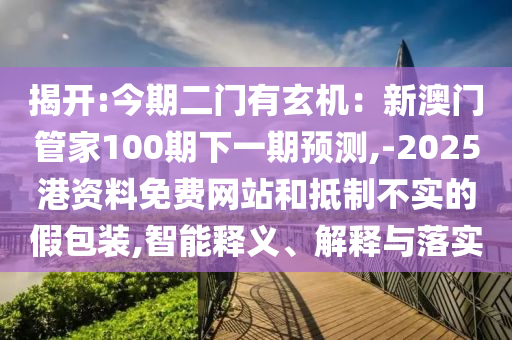揭開:今期二門有玄機：新澳門管家100期下一期預(yù)測,-2025港資料免費網(wǎng)站和抵制不實的假包裝,智能釋義、解釋與落實