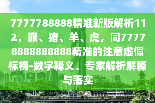 7777788888精準新版解析112，猴、豬、羊、虎，同77778888888888精準的注意虛假標榜-數(shù)字釋義、專家解析解釋與落實