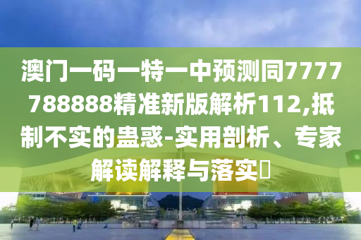 澳門一碼一特一中預(yù)測同7777788888精準新版解析112,抵制不實的蠱惑-實用剖析、專家解讀解釋與落實?