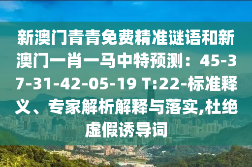 新澳門青青免費(fèi)精準(zhǔn)謎語(yǔ)和新澳門一肖一馬中特預(yù)測(cè)：45-37-31-42-05-19 T:22-標(biāo)準(zhǔn)釋義、專家解析解釋與落實(shí),杜絕虛假誘導(dǎo)詞