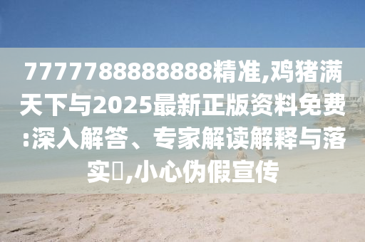 7777788888888精準,雞豬滿天下與2025最新正版資料免費:深入解答、專家解讀解釋與落實?,小心偽假宣傳