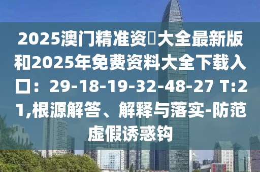 2025澳門精準資枓大全最新版和2025年免費資料大全下載入口：29-18-19-32-48-27 T:21,根源解答、解釋與落實-防范虛假誘惑鉤