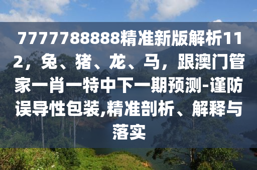 7777788888精準新版解析112，兔、豬、龍、馬，跟澳門管家一肖一特中下一期預測-謹防誤導性包裝,精準剖析、解釋與落實