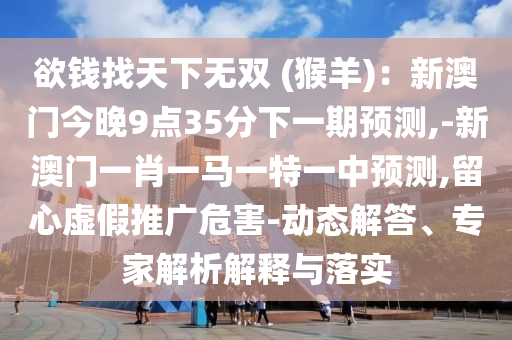 欲錢找天下無雙 (猴羊)：新澳門今晚9點35分下一期預(yù)測,-新澳門一肖一馬一特一中預(yù)測,留心虛假推廣危害-動態(tài)解答、專家解析解釋與落實
