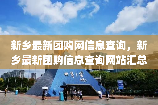 新鄉(xiāng)最新團(tuán)購網(wǎng)信息查詢，新鄉(xiāng)最新團(tuán)購信息查詢網(wǎng)站匯總