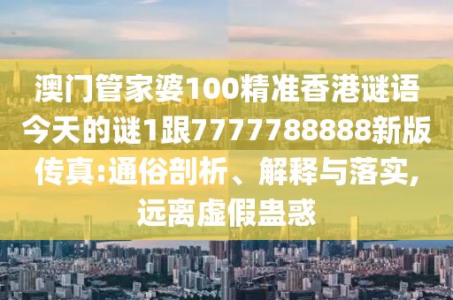 澳門管家婆100精準(zhǔn)香港謎語今天的謎1跟7777788888新版?zhèn)髡?通俗剖析、解釋與落實,遠(yuǎn)離虛假蠱惑