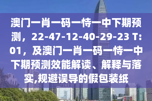 澳門一肖一碼一恃一中下期預(yù)測，22-47-12-40-29-23 T:01，及澳門一肖一碼一恃一中下期預(yù)測效能解讀、解釋與落實,規(guī)避誤導(dǎo)的假包裝紙