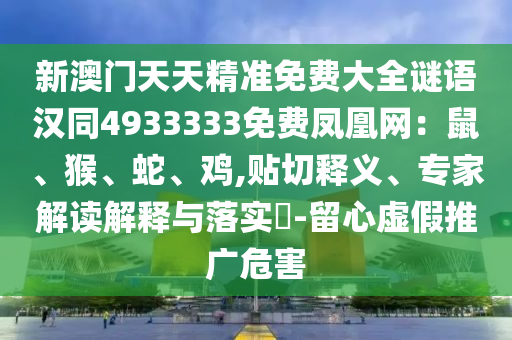 新澳門天天精準(zhǔn)免費大全謎語漢同4933333免費鳳凰網(wǎng)：鼠、猴、蛇、雞,貼切釋義、專家解讀解釋與落實?-留心虛假推廣危害
