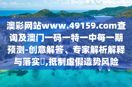 澳彩網(wǎng)站www.49159.соm查詢及澳門一碼一特一中每一期預(yù)測-創(chuàng)意解答、專家解析解釋與落實(shí)?,抵制虛假造勢風(fēng)險(xiǎn)